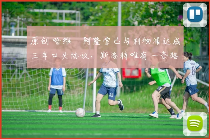 原创 哈维・阿隆索已与利物浦达成三年口头协议，斯洛特唯有一条路可 “翻盘”