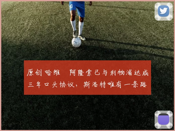 原创 哈维・阿隆索已与利物浦达成三年口头协议，斯洛特唯有一条路可 “翻盘”