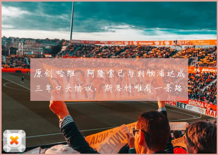 原创 哈维・阿隆索已与利物浦达成三年口头协议，斯洛特唯有一条路可 “翻盘”