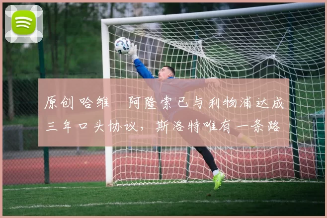 原创 哈维・阿隆索已与利物浦达成三年口头协议，斯洛特唯有一条路可 “翻盘”