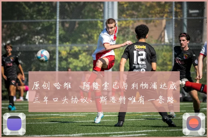 原创 哈维・阿隆索已与利物浦达成三年口头协议，斯洛特唯有一条路可 “翻盘”