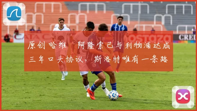 原创 哈维・阿隆索已与利物浦达成三年口头协议，斯洛特唯有一条路可 “翻盘”