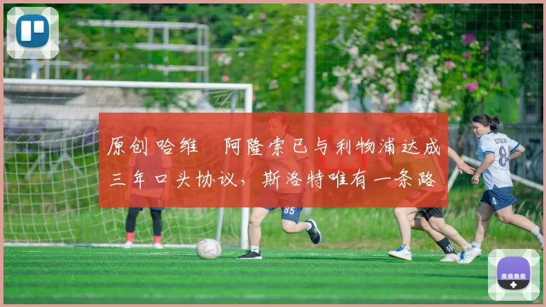 原创 哈维・阿隆索已与利物浦达成三年口头协议，斯洛特唯有一条路可 “翻盘”