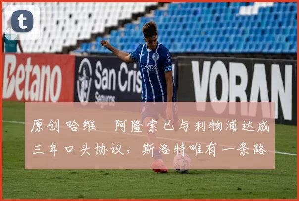 原创 哈维・阿隆索已与利物浦达成三年口头协议，斯洛特唯有一条路可 “翻盘”