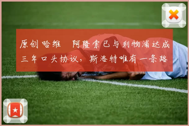 原创 哈维・阿隆索已与利物浦达成三年口头协议，斯洛特唯有一条路可 “翻盘”