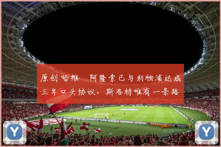 原创 哈维・阿隆索已与利物浦达成三年口头协议，斯洛特唯有一条路可 “翻盘”