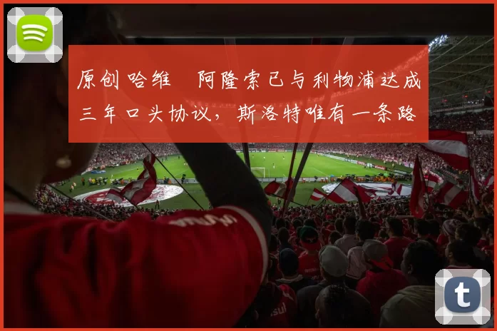 原创 哈维・阿隆索已与利物浦达成三年口头协议，斯洛特唯有一条路可 “翻盘”