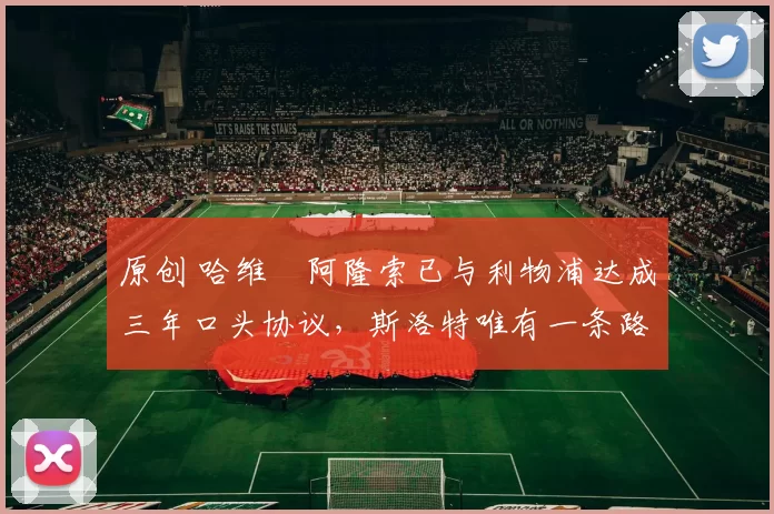 原创 哈维・阿隆索已与利物浦达成三年口头协议,斯洛特唯有一条路可 “翻盘”