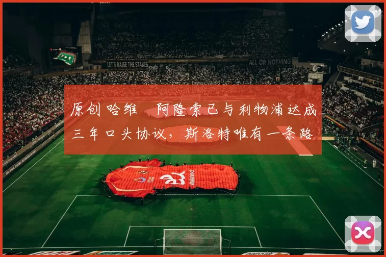 原创 哈维・阿隆索已与利物浦达成三年口头协议，斯洛特唯有一条路可 “翻盘”