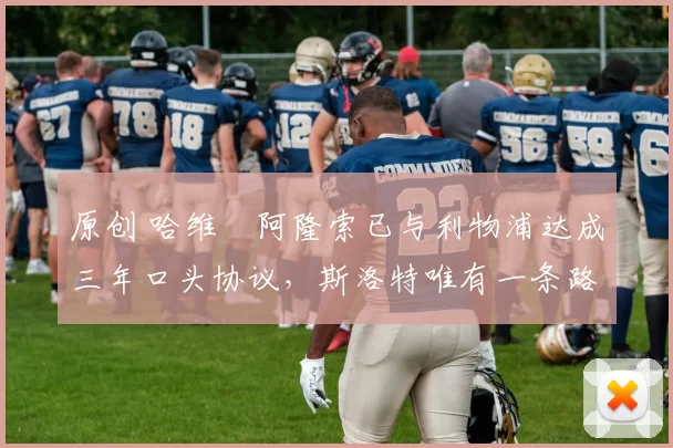 原创 哈维・阿隆索已与利物浦达成三年口头协议，斯洛特唯有一条路可 “翻盘”