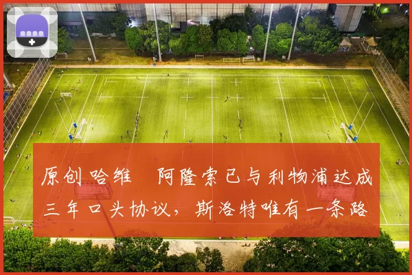 原创 哈维・阿隆索已与利物浦达成三年口头协议，斯洛特唯有一条路可 “翻盘”