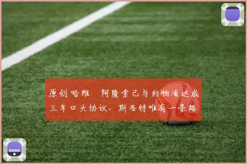 原创 哈维・阿隆索已与利物浦达成三年口头协议，斯洛特唯有一条路可 “翻盘”