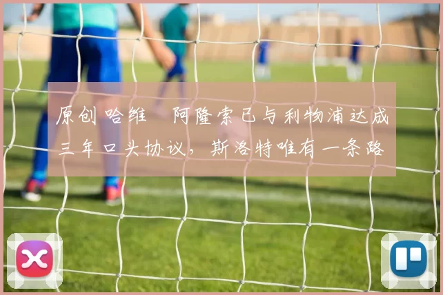 原创 哈维・阿隆索已与利物浦达成三年口头协议，斯洛特唯有一条路可 “翻盘”