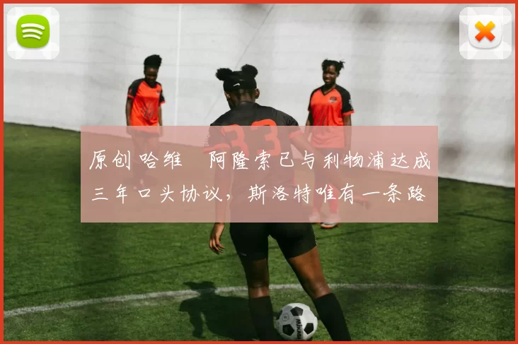 原创 哈维・阿隆索已与利物浦达成三年口头协议，斯洛特唯有一条路可 “翻盘”