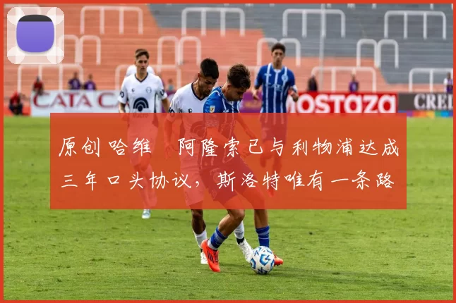 原创 哈维・阿隆索已与利物浦达成三年口头协议，斯洛特唯有一条路可 “翻盘”