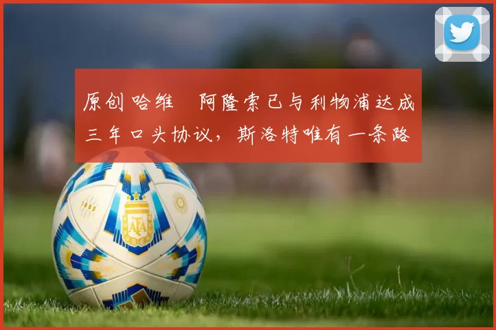 原创 哈维・阿隆索已与利物浦达成三年口头协议，斯洛特唯有一条路可 “翻盘”