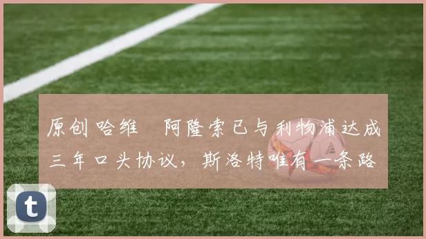 原创 哈维・阿隆索已与利物浦达成三年口头协议，斯洛特唯有一条路可 “翻盘”