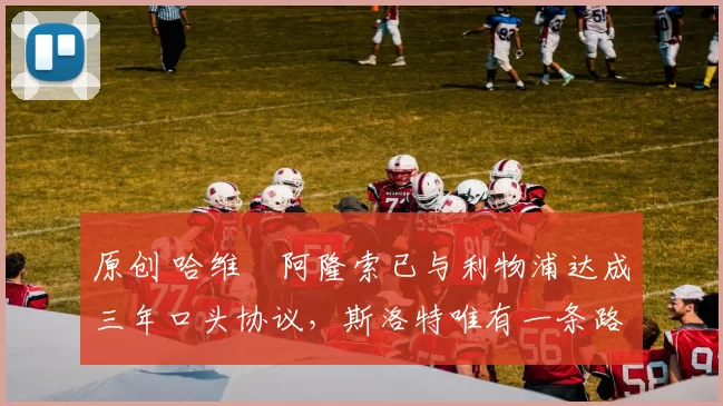 原创 哈维・阿隆索已与利物浦达成三年口头协议,斯洛特唯有一条路可 “翻盘”