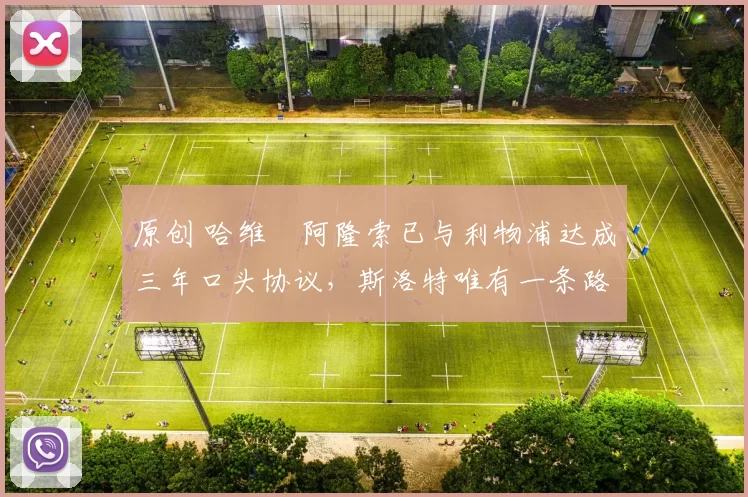 原创 哈维・阿隆索已与利物浦达成三年口头协议，斯洛特唯有一条路可 “翻盘”