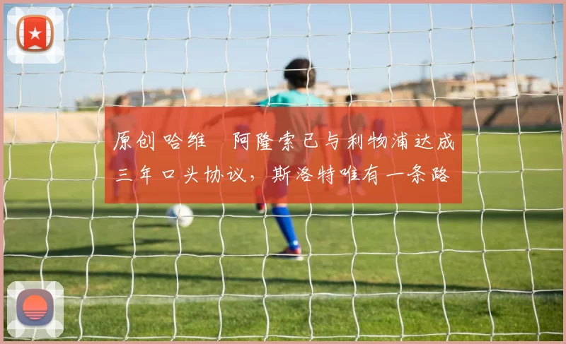 原创 哈维・阿隆索已与利物浦达成三年口头协议，斯洛特唯有一条路可 “翻盘”