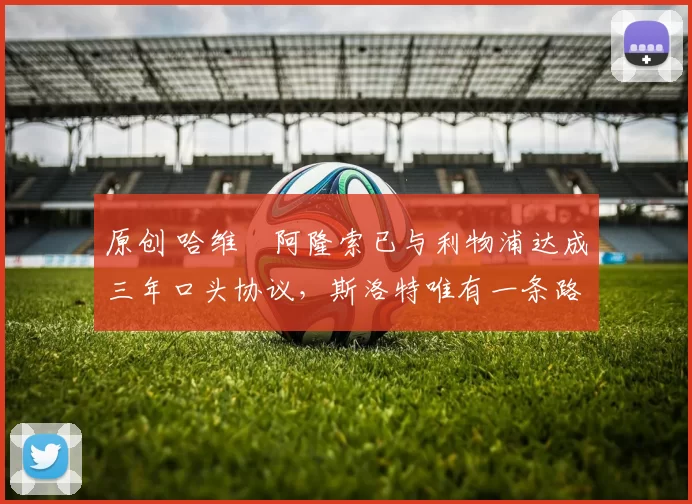 原创 哈维・阿隆索已与利物浦达成三年口头协议，斯洛特唯有一条路可 “翻盘”