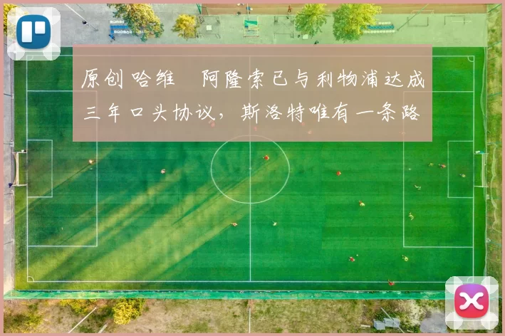 原创 哈维・阿隆索已与利物浦达成三年口头协议，斯洛特唯有一条路可 “翻盘”