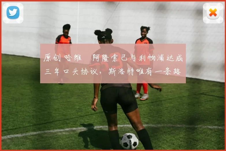 原创 哈维・阿隆索已与利物浦达成三年口头协议，斯洛特唯有一条路可 “翻盘”