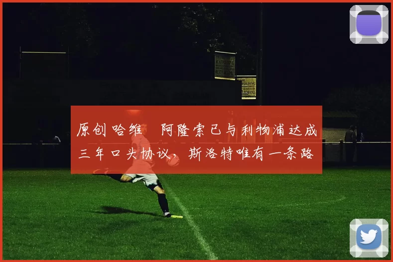 原创 哈维・阿隆索已与利物浦达成三年口头协议，斯洛特唯有一条路可 “翻盘”