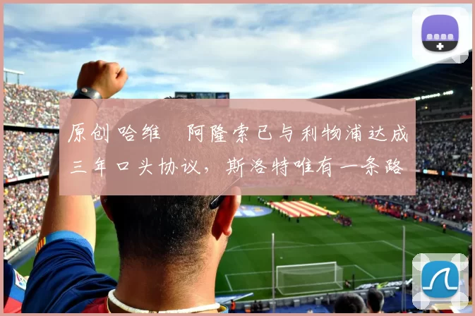 原创 哈维・阿隆索已与利物浦达成三年口头协议，斯洛特唯有一条路可 “翻盘”