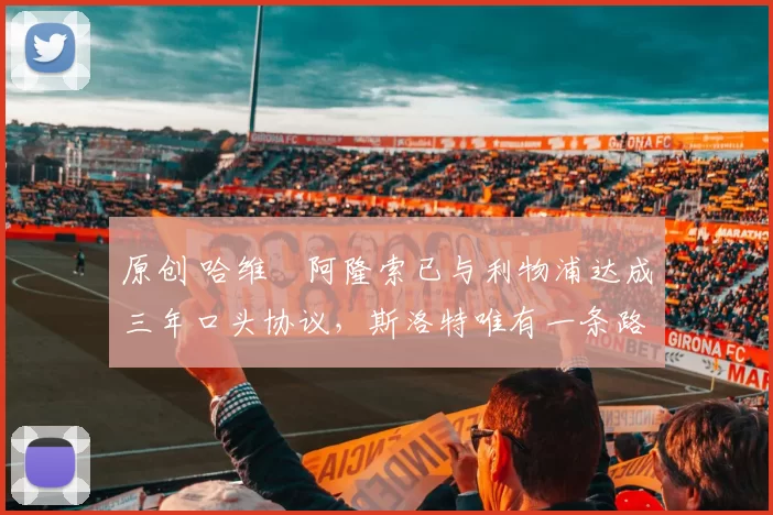 原创 哈维・阿隆索已与利物浦达成三年口头协议，斯洛特唯有一条路可 “翻盘”