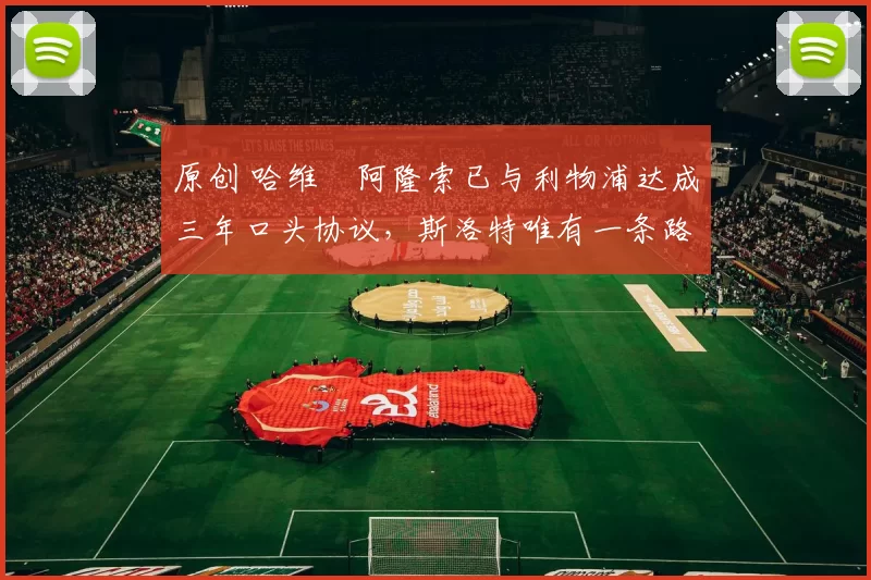 原创 哈维・阿隆索已与利物浦达成三年口头协议，斯洛特唯有一条路可 “翻盘”