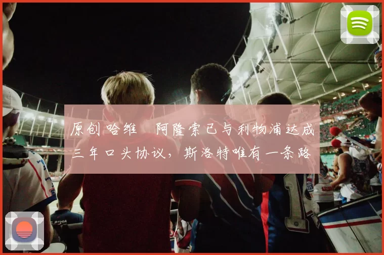 原创 哈维・阿隆索已与利物浦达成三年口头协议，斯洛特唯有一条路可 “翻盘”