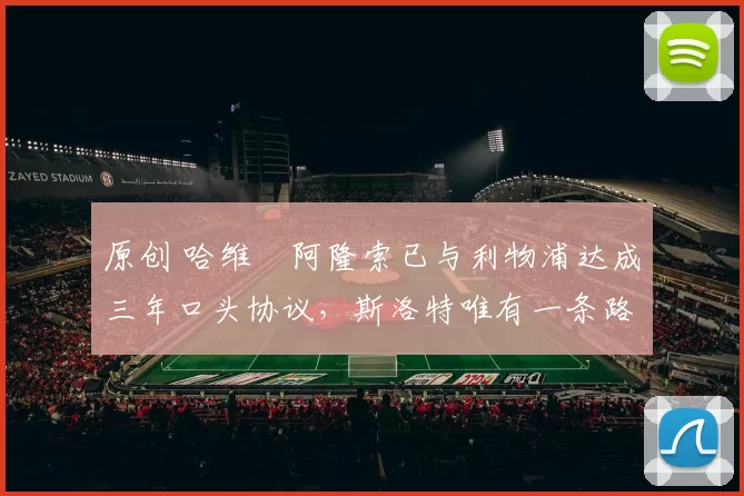 原创 哈维・阿隆索已与利物浦达成三年口头协议，斯洛特唯有一条路可 “翻盘”