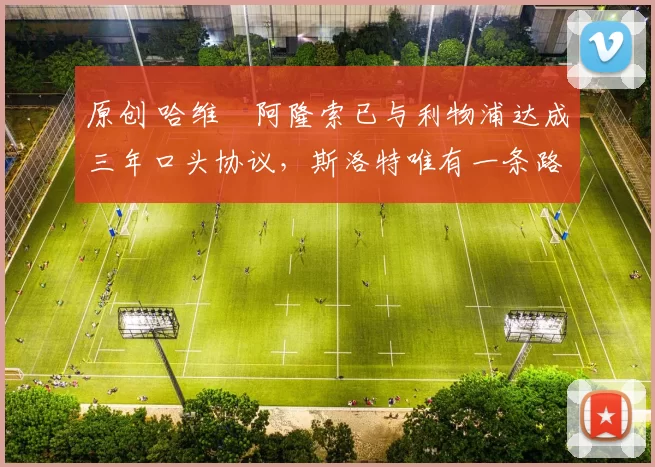 原创 哈维・阿隆索已与利物浦达成三年口头协议，斯洛特唯有一条路可 “翻盘”