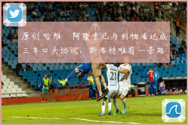 原创 哈维・阿隆索已与利物浦达成三年口头协议，斯洛特唯有一条路可 “翻盘”