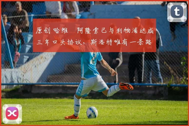 原创 哈维・阿隆索已与利物浦达成三年口头协议,斯洛特唯有一条路可 “翻盘”