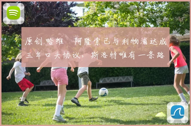 原创 哈维・阿隆索已与利物浦达成三年口头协议,斯洛特唯有一条路可 “翻盘”