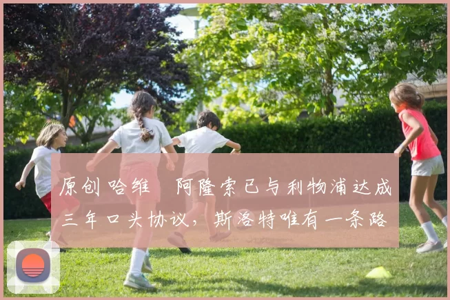原创 哈维・阿隆索已与利物浦达成三年口头协议，斯洛特唯有一条路可 “翻盘”