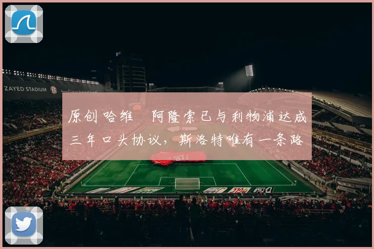 原创 哈维・阿隆索已与利物浦达成三年口头协议，斯洛特唯有一条路可 “翻盘”