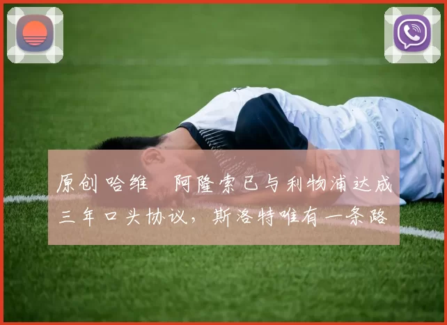 原创 哈维・阿隆索已与利物浦达成三年口头协议，斯洛特唯有一条路可 “翻盘”