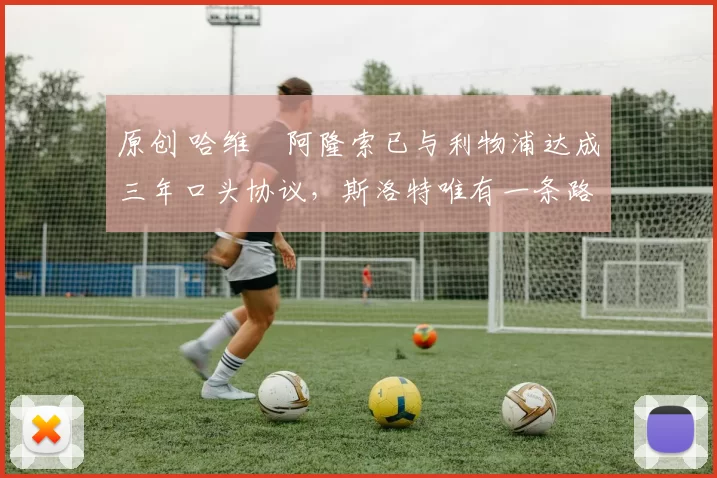 原创 哈维・阿隆索已与利物浦达成三年口头协议，斯洛特唯有一条路可 “翻盘”