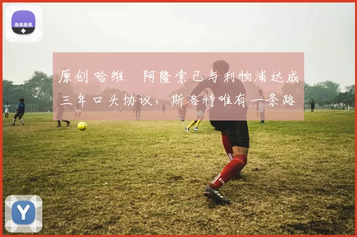 原创 哈维・阿隆索已与利物浦达成三年口头协议，斯洛特唯有一条路可 “翻盘”