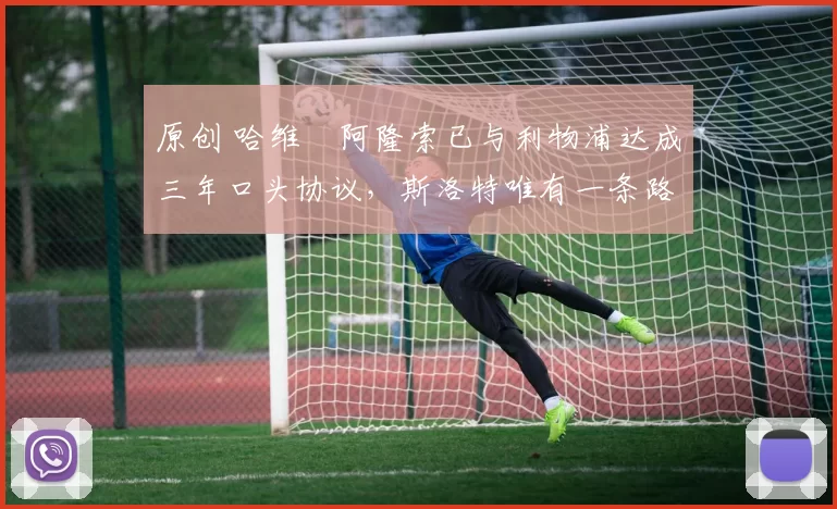 原创 哈维・阿隆索已与利物浦达成三年口头协议，斯洛特唯有一条路可 “翻盘”