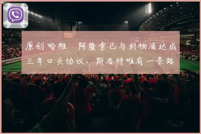 原创 哈维・阿隆索已与利物浦达成三年口头协议，斯洛特唯有一条路可 “翻盘”