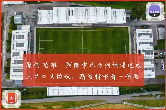 原创 哈维・阿隆索已与利物浦达成三年口头协议，斯洛特唯有一条路可 “翻盘”