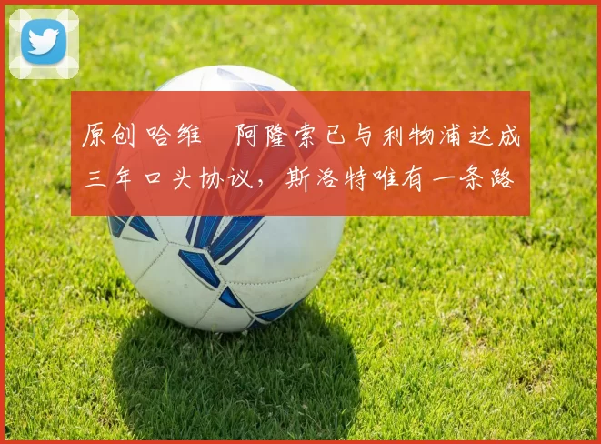 原创 哈维・阿隆索已与利物浦达成三年口头协议，斯洛特唯有一条路可 “翻盘”