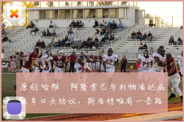 原创 哈维・阿隆索已与利物浦达成三年口头协议，斯洛特唯有一条路可 “翻盘”