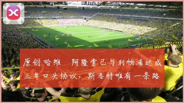 原创 哈维・阿隆索已与利物浦达成三年口头协议，斯洛特唯有一条路可 “翻盘”