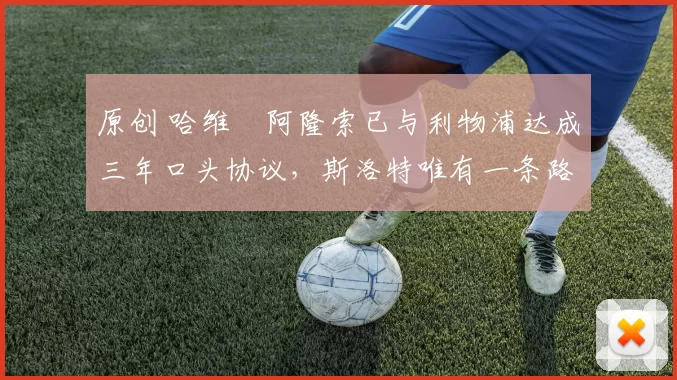 原创 哈维・阿隆索已与利物浦达成三年口头协议，斯洛特唯有一条路可 “翻盘”