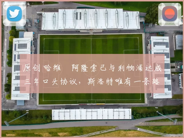 原创 哈维・阿隆索已与利物浦达成三年口头协议，斯洛特唯有一条路可 “翻盘”